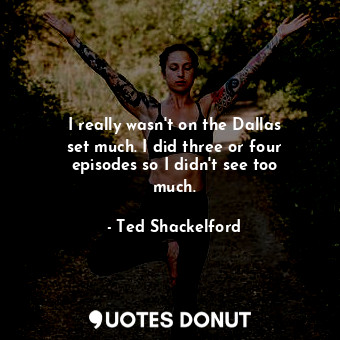 I really wasn&#39;t on the Dallas set much. I did three or four episodes so I di... - Ted Shackelford - Quotes Donut
