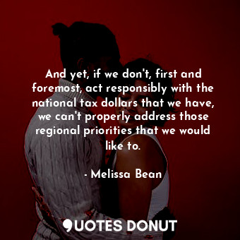 And yet, if we don&#39;t, first and foremost, act responsibly with the national tax dollars that we have, we can&#39;t properly address those regional priorities that we would like to.