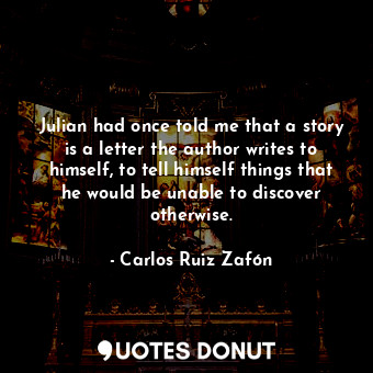 Julian had once told me that a story is a letter the author writes to himself, to tell himself things that he would be unable to discover otherwise.