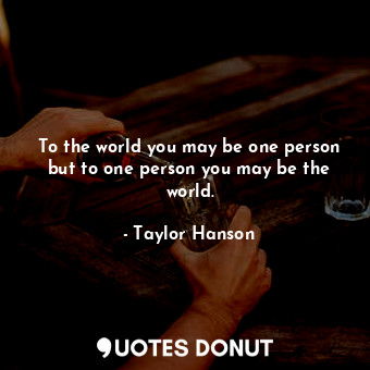  To the world you may be one person but to one person you may be the world.... - Taylor Hanson - Quotes Donut