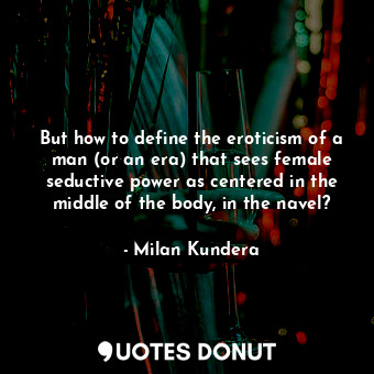  But how to define the eroticism of a man (or an era) that sees female seductive ... - Milan Kundera - Quotes Donut