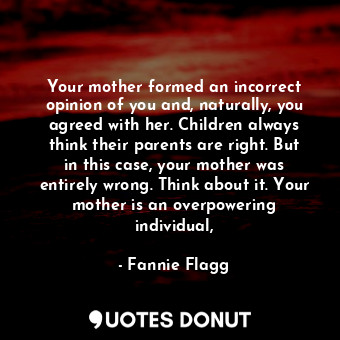 Your mother formed an incorrect opinion of you and, naturally, you agreed with her. Children always think their parents are right. But in this case, your mother was entirely wrong. Think about it. Your mother is an overpowering individual,