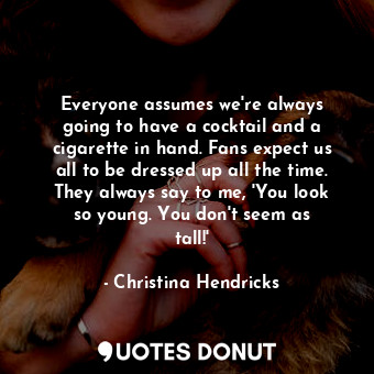  Everyone assumes we&#39;re always going to have a cocktail and a cigarette in ha... - Christina Hendricks - Quotes Donut