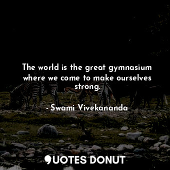  The world is the great gymnasium where we come to make ourselves strong.... - Swami Vivekananda - Quotes Donut