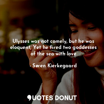 Ulysses was not comely, but he was eloquent, Yet he fired two goddesses of the sea with love