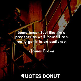  Sometimes I feel like I&#39;m a preacher as well, &#39;cause I can really get in... - James Brown - Quotes Donut