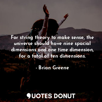 For string theory to make sense, the universe should have nine spacial dimensions and one time dimension, for a total of ten dimensions.