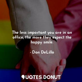  The less important you are in an office, the more they expect the happy smile.... - Don DeLillo - Quotes Donut