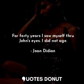 For forty years I saw myself thru John's eyes. I did not age.