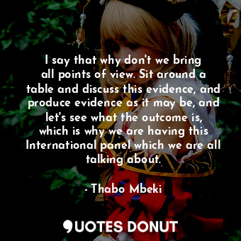  I say that why don&#39;t we bring all points of view. Sit around a table and dis... - Thabo Mbeki - Quotes Donut
