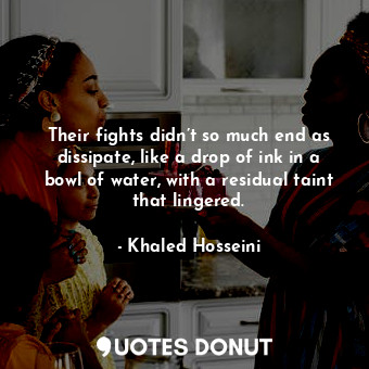  Their fights didn’t so much end as dissipate, like a drop of ink in a bowl of wa... - Khaled Hosseini - Quotes Donut