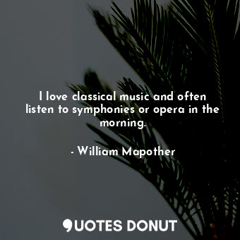 I love classical music and often listen to symphonies or opera in the morning.