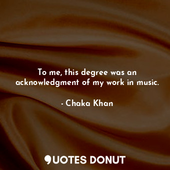  To me, this degree was an acknowledgment of my work in music.... - Chaka Khan - Quotes Donut