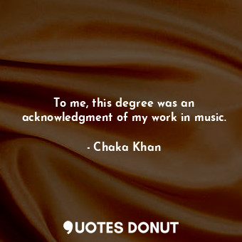 To me, this degree was an acknowledgment of my work in music.