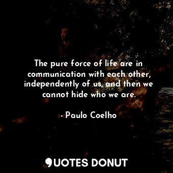  The pure force of life are in communication with each other, independently of us... - Paulo Coelho - Quotes Donut