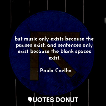  but music only exists because the pauses exist, and sentences only exist because... - Paulo Coelho - Quotes Donut