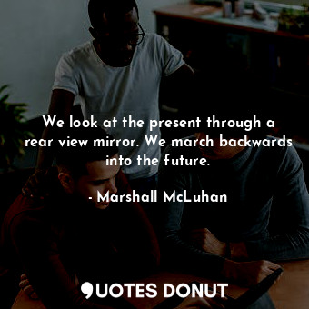  We look at the present through a rear view mirror. We march backwards into the f... - Marshall McLuhan - Quotes Donut
