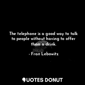 The telephone is a good way to talk to people without having to offer them a drink.