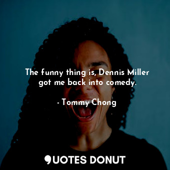 The funny thing is, Dennis Miller got me back into comedy.