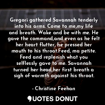  Gregori gathered Savannah tenderly into his arms. Come to me,my life and breath.... - Christine Feehan - Quotes Donut