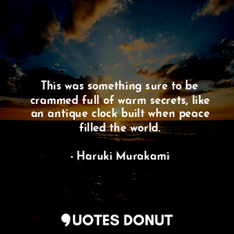  This was something sure to be crammed full of warm secrets, like an antique cloc... - Haruki Murakami - Quotes Donut