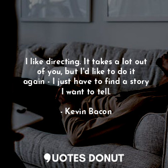  I like directing. It takes a lot out of you, but I&#39;d like to do it again - I... - Kevin Bacon - Quotes Donut
