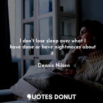 I don&#39;t lose sleep over what I have done or have nightmares about it.