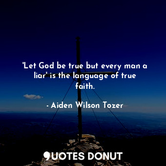 &#39;Let God be true but every man a liar&#39; is the language of true faith.