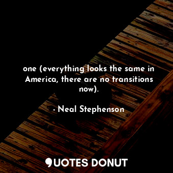  one (everything looks the same in America, there are no transitions now).... - Neal Stephenson - Quotes Donut