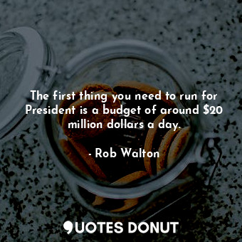  The first thing you need to run for President is a budget of around $20 million ... - Rob Walton - Quotes Donut