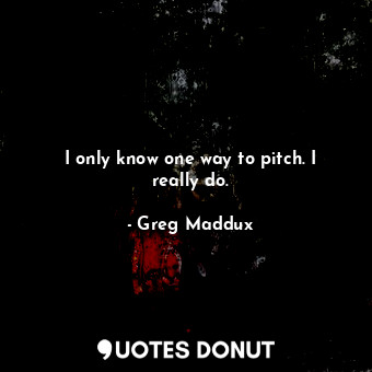  I only know one way to pitch. I really do.... - Greg Maddux - Quotes Donut