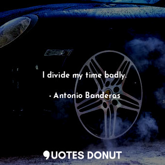  I divide my time badly.... - Antonio Banderas - Quotes Donut