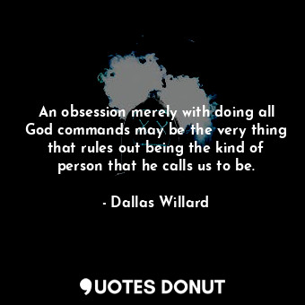  An obsession merely with doing all God commands may be the very thing that rules... - Dallas Willard - Quotes Donut