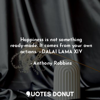  Happiness is not something ready-made. It comes from your own actions. —DALAI LA... - Anthony Robbins - Quotes Donut