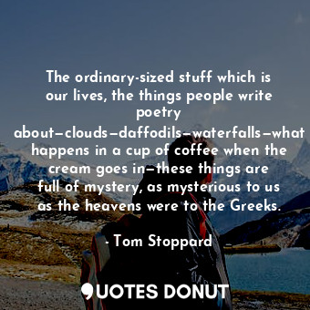  The ordinary-sized stuff which is our lives, the things people write poetry abou... - Tom Stoppard - Quotes Donut