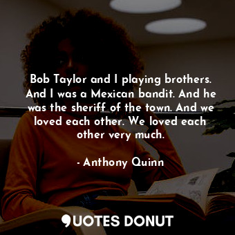  Bob Taylor and I playing brothers. And I was a Mexican bandit. And he was the sh... - Anthony Quinn - Quotes Donut