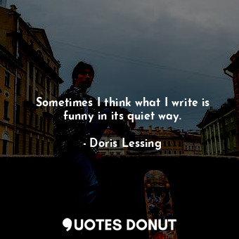  Sometimes I think what I write is funny in its quiet way.... - Doris Lessing - Quotes Donut