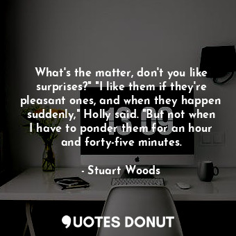 What's the matter, don't you like surprises?" "I like them if they're pleasant ones, and when they happen suddenly," Holly said. "But not when I have to ponder them for an hour and forty-five minutes.