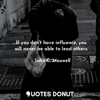 If you don't have influence, you will never be able to lead others.