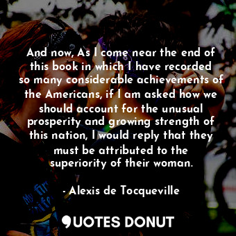  And now, As I come near the end of this book in which I have recorded so many co... - Alexis de Tocqueville - Quotes Donut