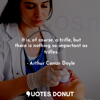  It is, of course, a trifle, but there is nothing so important as trifles.... - Arthur Conan Doyle - Quotes Donut