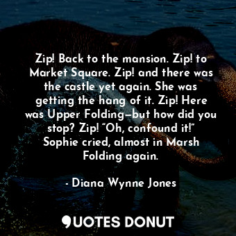 Zip! Back to the mansion. Zip! to Market Square. Zip! and there was the castle yet again. She was getting the hang of it. Zip! Here was Upper Folding—but how did you stop? Zip! “Oh, confound it!” Sophie cried, almost in Marsh Folding again.