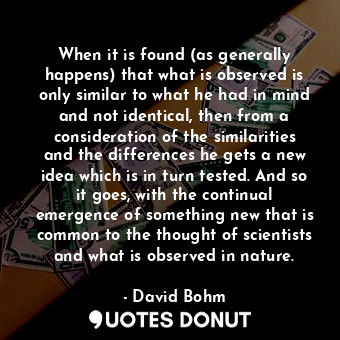  When it is found (as generally happens) that what is observed is only similar to... - David Bohm - Quotes Donut