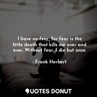 I have no fear, for fear is the little death that kills me over and over. Without fear, I die but once.