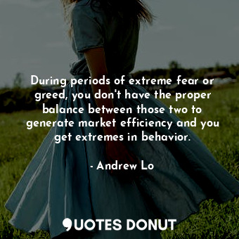 During periods of extreme fear or greed, you don&#39;t have the proper balance between those two to generate market efficiency and you get extremes in behavior.