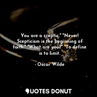 You are a sceptic." "Never! Scepticism is the beginning of faith." "What are you?" "To define is to limit.