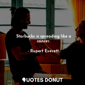  Starbucks is spreading like a cancer.... - Rupert Everett - Quotes Donut