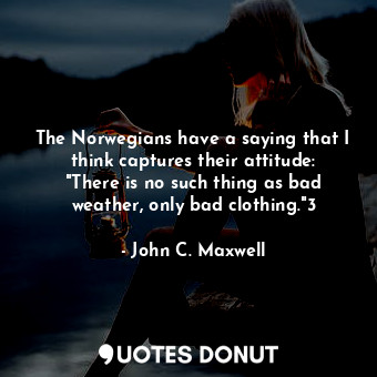 The Norwegians have a saying that I think captures their attitude: "There is no such thing as bad weather, only bad clothing."3