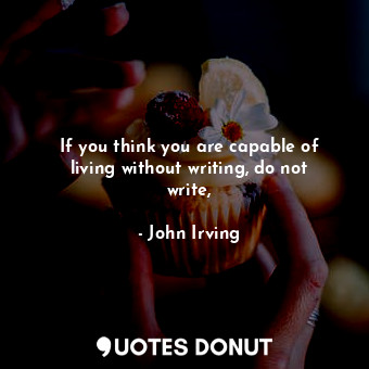  If you think you are capable of living without writing, do not write,... - John Irving - Quotes Donut