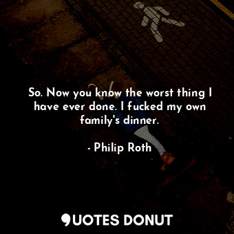  So. Now you know the worst thing I have ever done. I fucked my own family's dinn... - Philip Roth - Quotes Donut